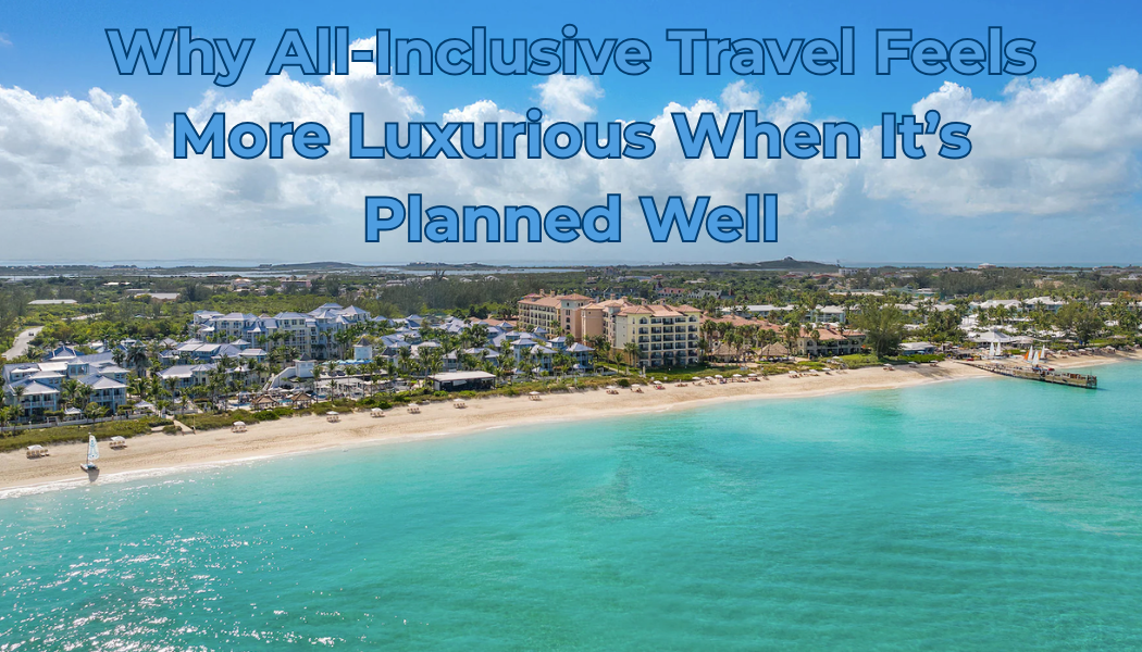 Why All-Inclusive Travel Feels More Luxurious When It’s Planned Well